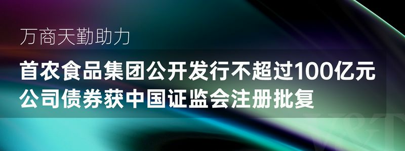 V&T 业绩｜万商天勤助力首农食品集团公开发行不超过100亿元公司债券获中国证监会注册批复